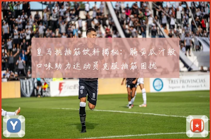皇马抗抽筋饮料揭秘：腌黄瓜汁般口味助力运动员克服抽筋困扰