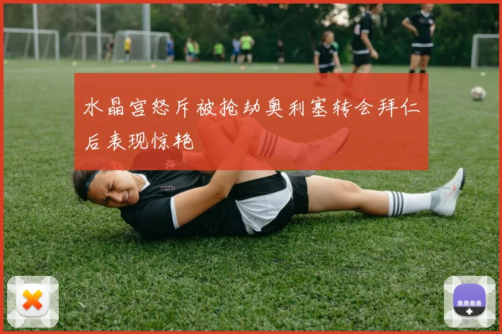 水晶宫怒斥被抢劫奥利塞转会拜仁后表现惊艳