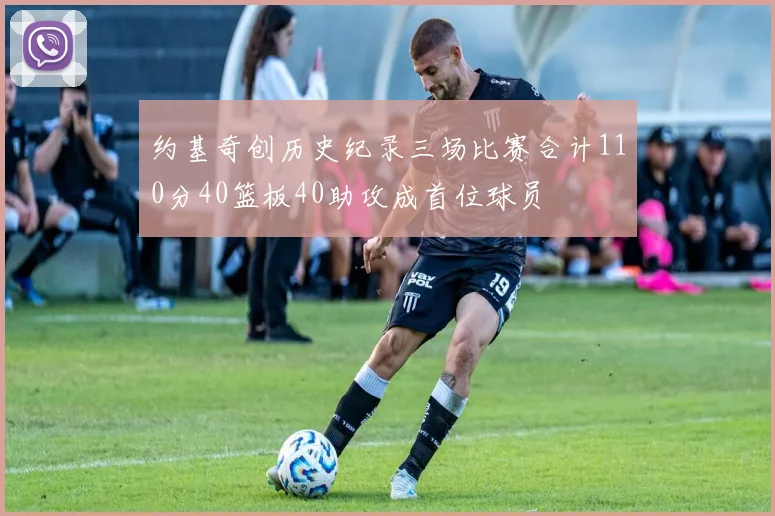约基奇创历史纪录三场比赛合计110分40篮板40助攻成首位球员