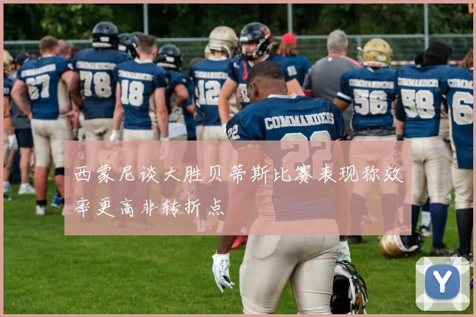 西蒙尼谈大胜贝蒂斯比赛表现称效率更高非转折点