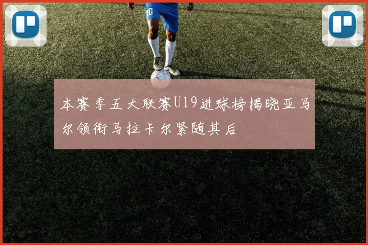 本赛季五大联赛U19进球榜揭晓亚马尔领衔马拉卡尔紧随其后