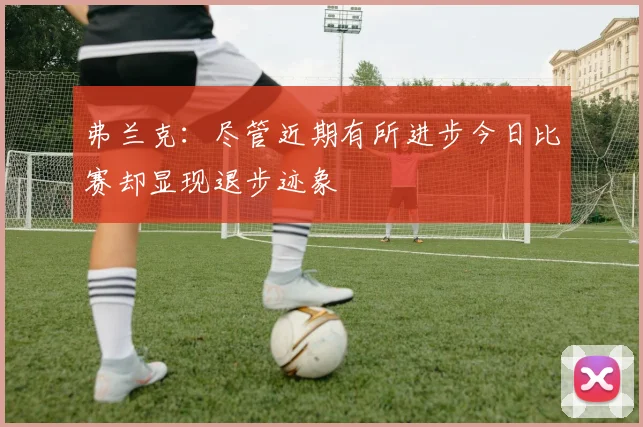 弗兰克：尽管近期有所进步今日比赛却显现退步迹象