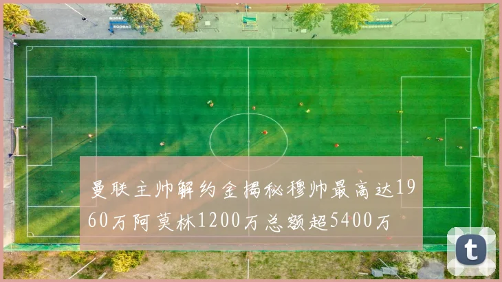 曼联主帅解约金揭秘穆帅最高达1960万阿莫林1200万总额超5400万