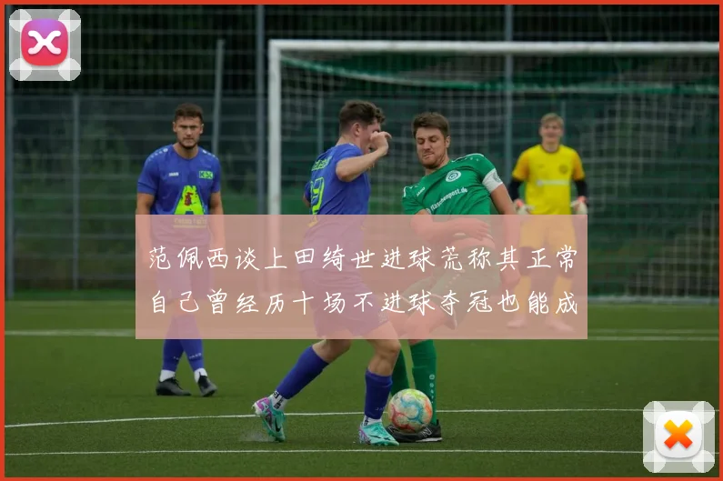 范佩西谈上田绮世进球荒称其正常自己曾经历十场不进球夺冠也能成功