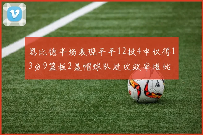 恩比德半场表现平平12投4中仅得13分9篮板2盖帽球队进攻效率堪忧