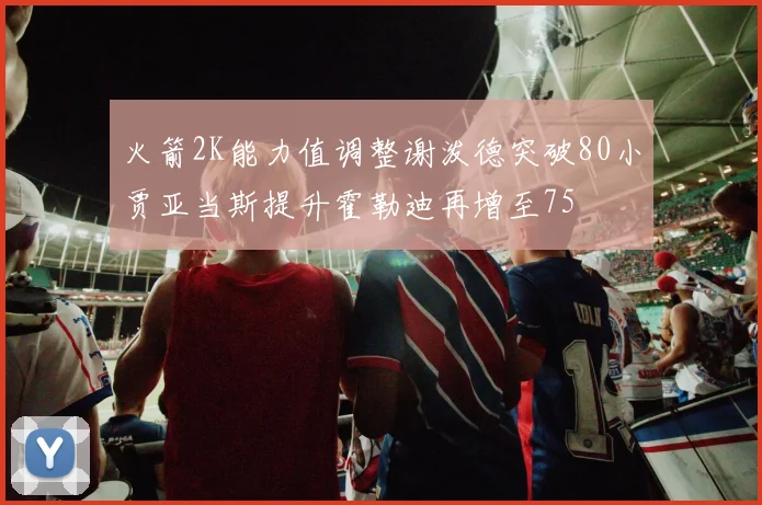 火箭2K能力值调整谢泼德突破80小贾亚当斯提升霍勒迪再增至75