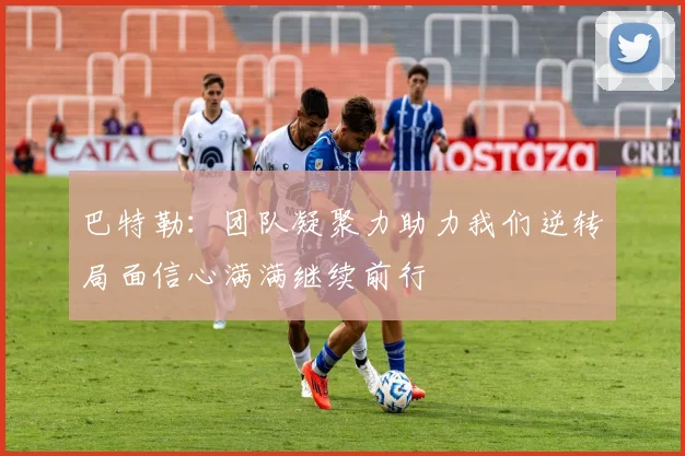 巴特勒：团队凝聚力助力我们逆转局面信心满满继续前行