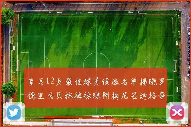 皇马12月最佳球员候选名单揭晓罗德里戈贝林裤袜琼阿梅尼吕迪格争夺荣誉