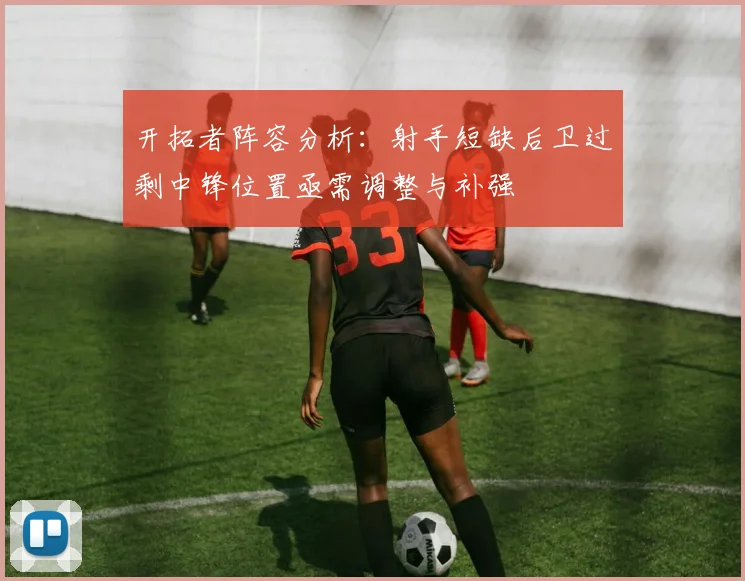 开拓者阵容分析：射手短缺后卫过剩中锋位置亟需调整与补强