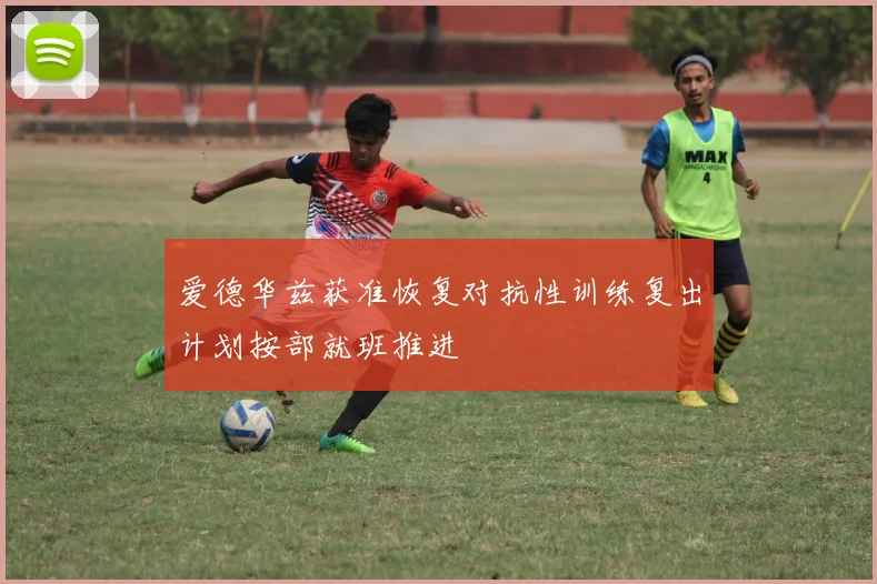 爱德华兹获准恢复对抗性训练复出计划按部就班推进