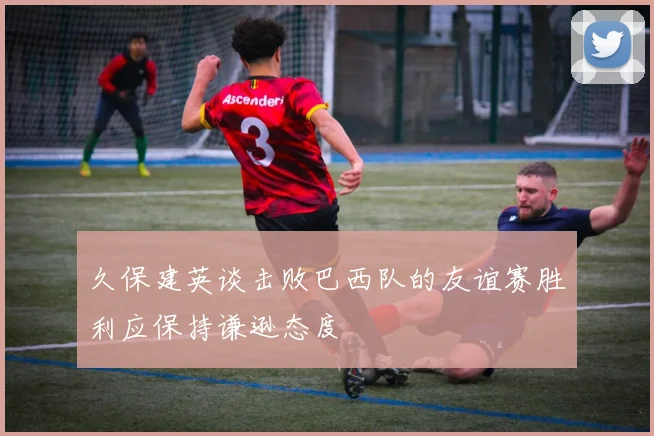 久保建英谈击败巴西队的友谊赛胜利应保持谦逊态度