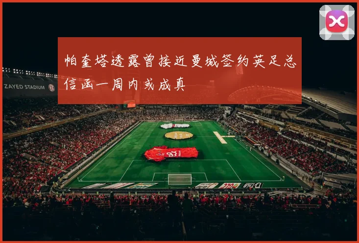帕奎塔透露曾接近曼城签约英足总信函一周内或成真