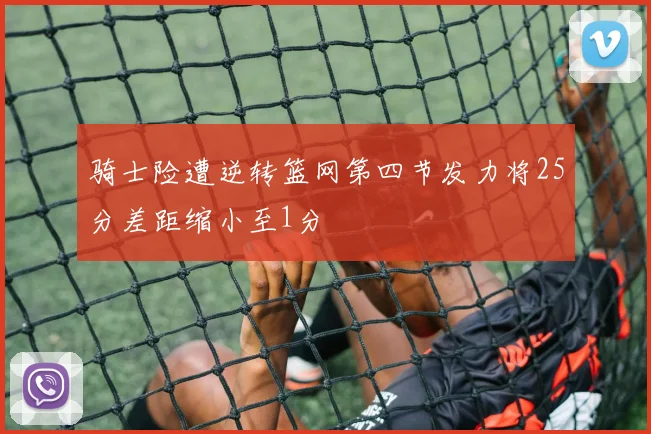 骑士险遭逆转篮网第四节发力将25分差距缩小至1分
