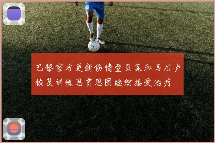 巴黎官方更新伤情登贝莱和马尤卢恢复训练恩贾恩图继续接受治疗