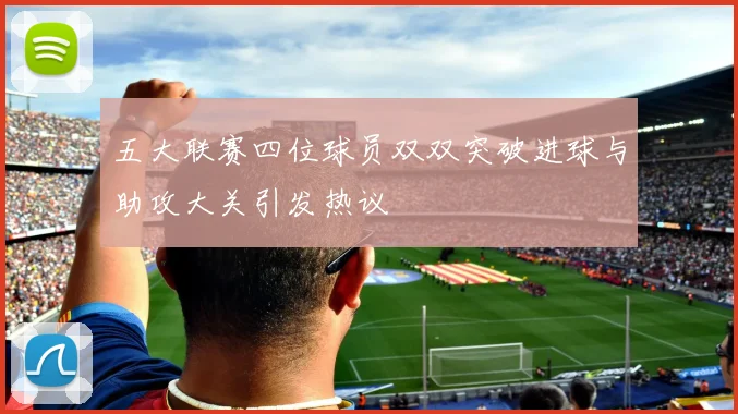 五大联赛四位球员双双突破进球与助攻大关引发热议