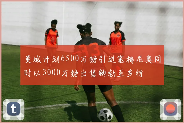 曼城计划6500万镑引进塞梅尼奥同时以3000万镑出售鲍勃至多特