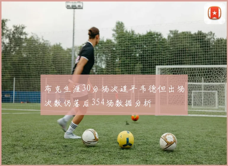 布克生涯30分场次追平韦德但出场次数仍落后354场数据分析
