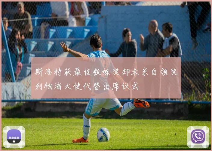 斯洛特获最佳教练奖却未亲自领奖利物浦大使代替出席仪式