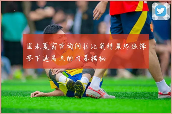 国米夏窗曾询问拉比奥特最终选择签下迪乌夫的内幕揭秘
