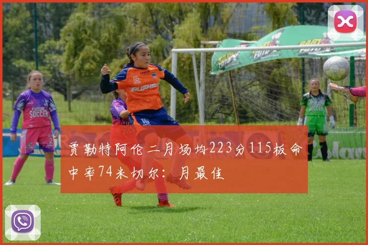 贾勒特阿伦二月场均223分115板命中率74米切尔：月最佳