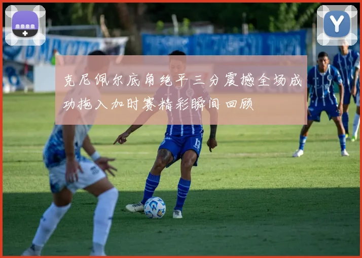 克尼佩尔底角绝平三分震撼全场成功拖入加时赛精彩瞬间回顾