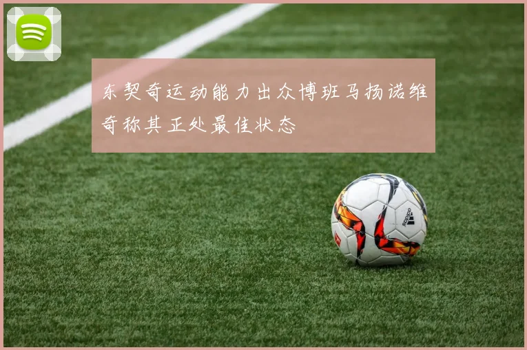 东契奇运动能力出众博班马扬诺维奇称其正处最佳状态