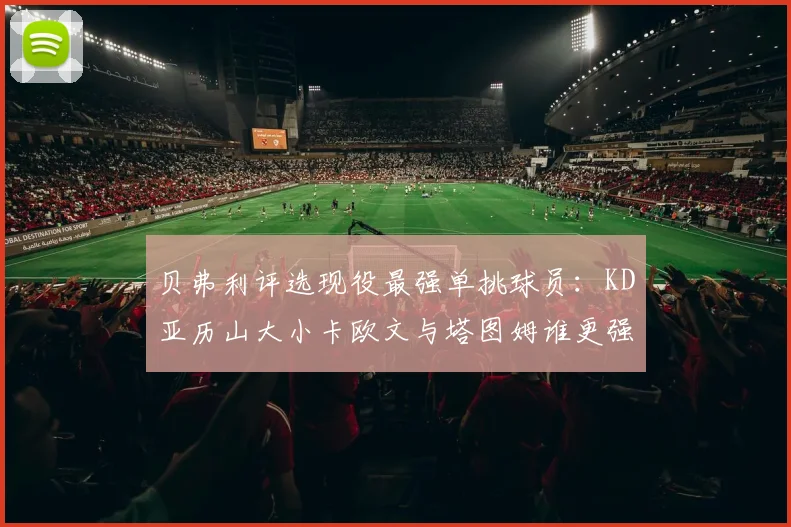贝弗利评选现役最强单挑球员：KD亚历山大小卡欧文与塔图姆谁更强