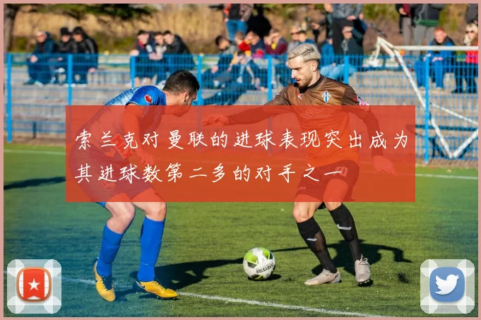 索兰克对曼联的进球表现突出成为其进球数第二多的对手之一