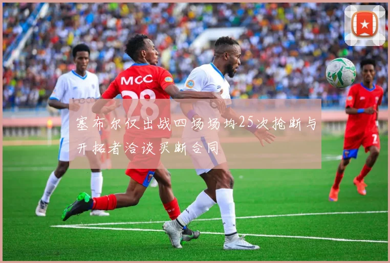 塞布尔仅出战四场场均25次抢断与开拓者洽谈买断合同