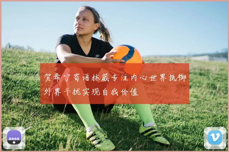 贺希宁寄语林葳专注内心世界抵御外界干扰实现自我价值