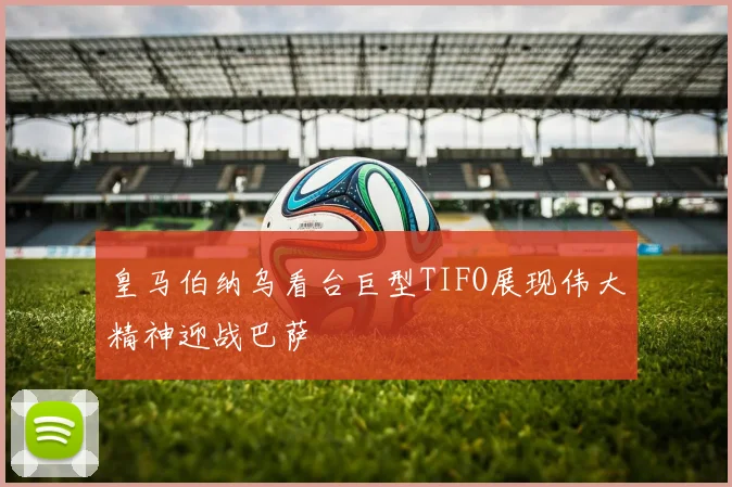 皇马伯纳乌看台巨型TIFO展现伟大精神迎战巴萨