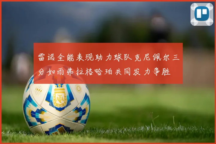 雷诺全能表现助力球队克尼佩尔三分如雨弗拉格哈珀共同发力争胜