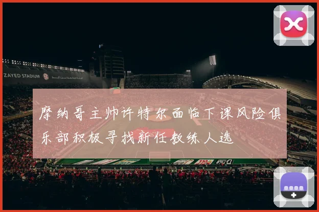 摩纳哥主帅许特尔面临下课风险俱乐部积极寻找新任教练人选