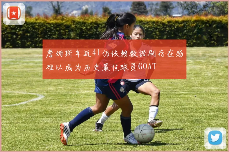 詹姆斯年近41仍依赖数据刷存在感难以成为历史最佳球员GOAT
