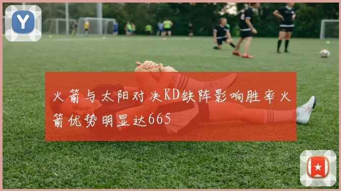 火箭与太阳对决KD缺阵影响胜率火箭优势明显达665
