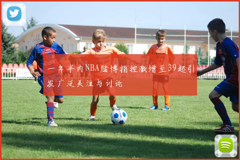 一年半内NBA赌博指控激增至39起引发广泛关注与讨论