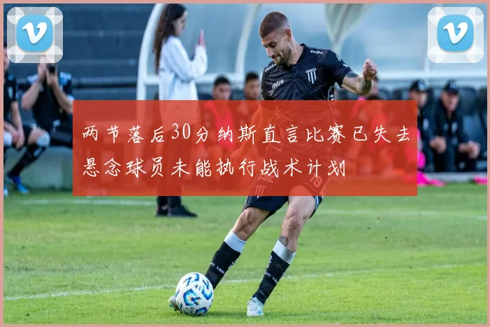 两节落后30分纳斯直言比赛已失去悬念球员未能执行战术计划