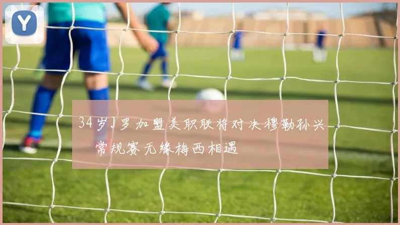 34岁J罗加盟美职联将对决穆勒孙兴慜常规赛无缘梅西相遇
