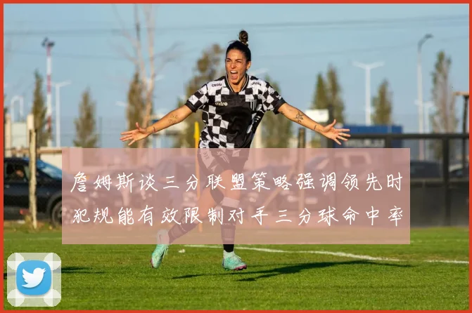 詹姆斯谈三分联盟策略强调领先时犯规能有效限制对手三分球命中率
