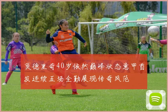 莫德里奇40岁依然巅峰状态意甲首发连续五场全勤展现传奇风范