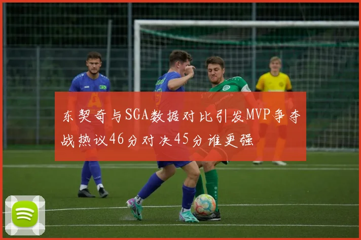 东契奇与SGA数据对比引发MVP争夺战热议46分对决45分谁更强