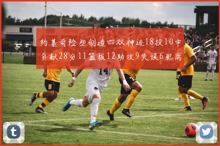 约基奇险些创造四双神迹18投10中贡献28分11篮板12助攻9失误6犯离场