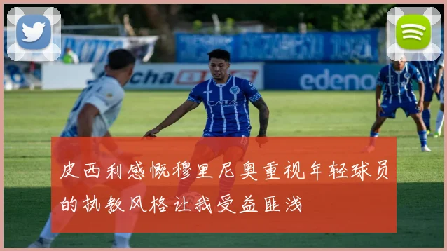 皮西利感慨穆里尼奥重视年轻球员的执教风格让我受益匪浅