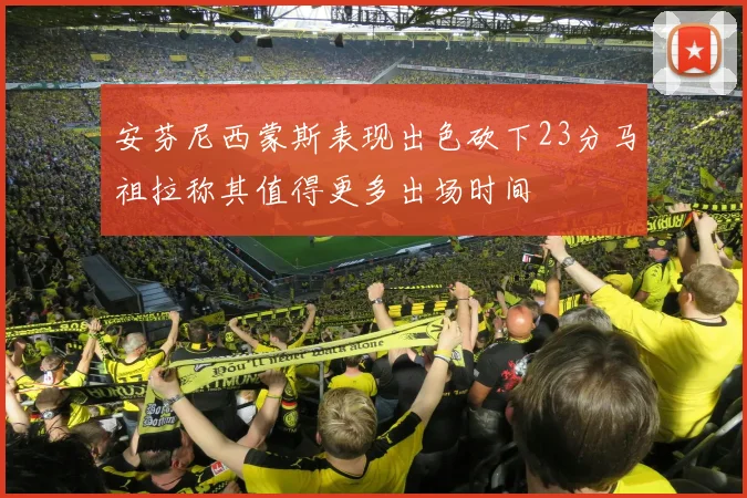 安芬尼西蒙斯表现出色砍下23分马祖拉称其值得更多出场时间